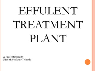 EFFULENT
        TREATMENT
           PLANT
A Presentation By-
Nishith Shekhar Tripathi
 