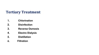 Tertiary Treatment
1. Chlorination
2. Disinfection
3. Reverse Osmosis
4. Electro Dialysis
5. Distillation
6. Filtration
 