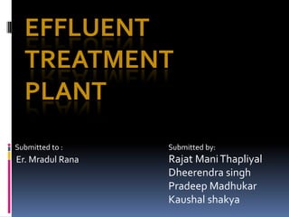 EFFLUENT
  TREATMENT
  PLANT
Submitted to :    Submitted by:
Er. Mradul Rana   Rajat Mani Thapliyal
                  Dheerendra singh
                  Pradeep Madhukar
                  Kaushal shakya
 