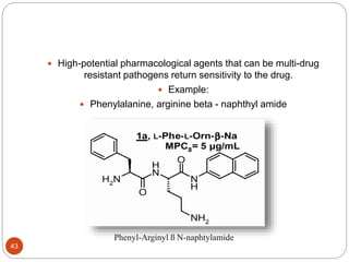  High-potential pharmacological agents that can be multi-drug
resistant pathogens return sensitivity to the drug.
 Example:
 Phenylalanine, arginine beta - naphthyl amide
Phenyl-Arginyl ß N-naphtylamide
43
 