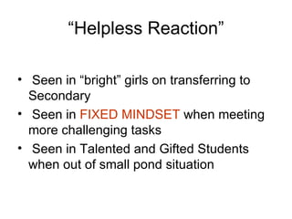 “Helpless Reaction” Seen in “bright” girls on transferring to Secondary Seen in  FIXED MINDSET  when meeting more challenging tasks Seen in Talented and Gifted Students when out of small pond situation 