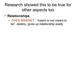 Research showed this to be true for other aspects too Relationships FIXED MINDSET  : “meant or not meant to be”, destiny, gives up relationship easily 