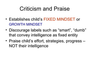 Criticism and Praise Establishes child’s  FIXED MINDSET  or  GROWTH MINDSET   Discourage labels such as “smart”, “dumb” that convey intelligence as fixed entity Praise child’s effort, strategies, progress – NOT their intelligence 