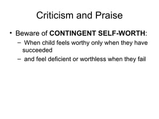 Criticism and Praise Beware of  CONTINGENT SELF-WORTH : When child feels worthy only when they have succeeded and feel deficient or worthless when they fail 