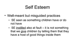 Self Esteem Well-meant but misguided practices SE seen as something children have or do not have SE  instilled  also at fault – it is not something that we  give  children by telling them that they have a host of good things inside them 