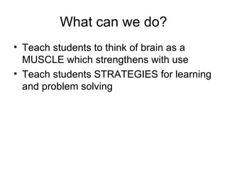 What can we do? Teach students to think of brain as a MUSCLE which strengthens with use Teach students STRATEGIES for learning and problem solving 
