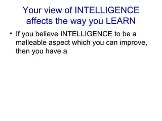 Your view of INTELLIGENCE affects the way you LEARN If you believe INTELLIGENCE to be a malleable aspect which you can improve, then you have a 