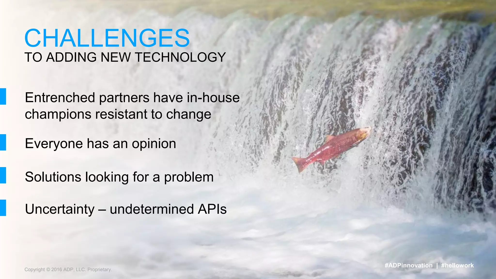 TO ADDING NEW TECHNOLOGY
CHALLENGES
Entrenched partners have in-house
champions resistant to change
Everyone has an opinion
Solutions looking for a problem
Copyright © 2016 ADP, LLC. Proprietary.
#ADPinnovation | #hellowork
Uncertainty – undetermined APIs
 
