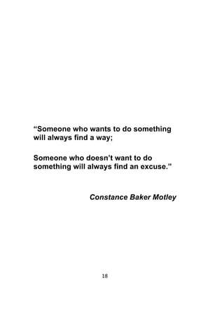 18	
	
“Someone who wants to do something
will always find a way;
Someone who doesn’t want to do
something will always find an excuse.”
Constance Baker Motley
 