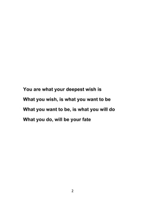2	
	
You are what your deepest wish is
What you wish, is what you want to be
What you want to be, is what you will do
What you do, will be your fate
 