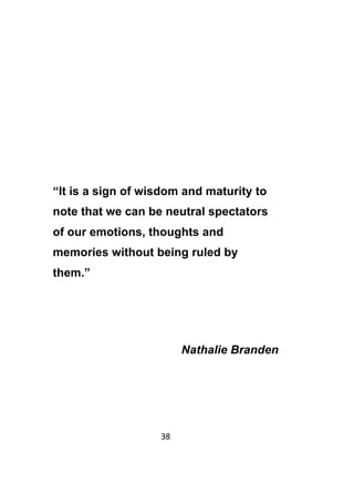 38	
	
“It is a sign of wisdom and maturity to
note that we can be neutral spectators
of our emotions, thoughts and
memories without being ruled by
them.”
Nathalie Branden
 