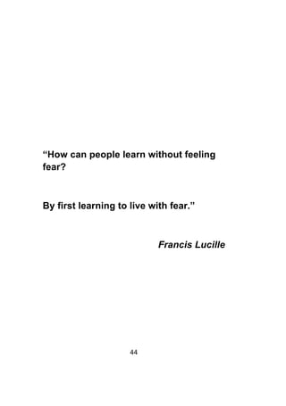 44	
	
“How can people learn without feeling
fear?
By first learning to live with fear.”
Francis Lucille
 