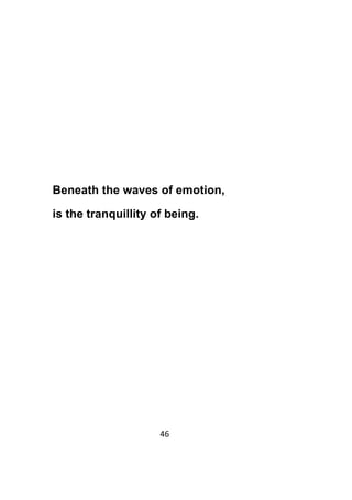 46	
	
Beneath the waves of emotion,
is the tranquillity of being.
 