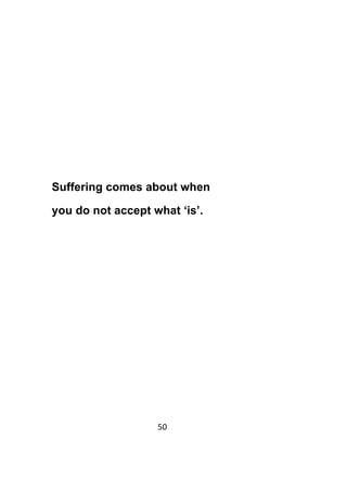 50	
	
Suffering comes about when
you do not accept what ‘is’.
 
