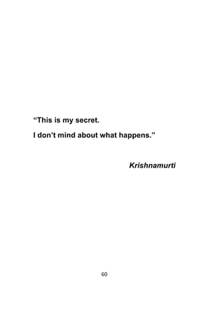 60	
	
“This is my secret.
I don’t mind about what happens.”
Krishnamurti
 