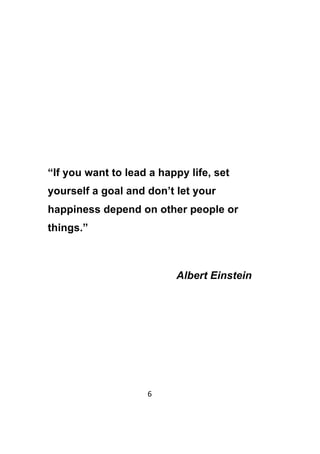 6	
	
“If you want to lead a happy life, set
yourself a goal and don’t let your
happiness depend on other people or
things.”
Albert Einstein
 