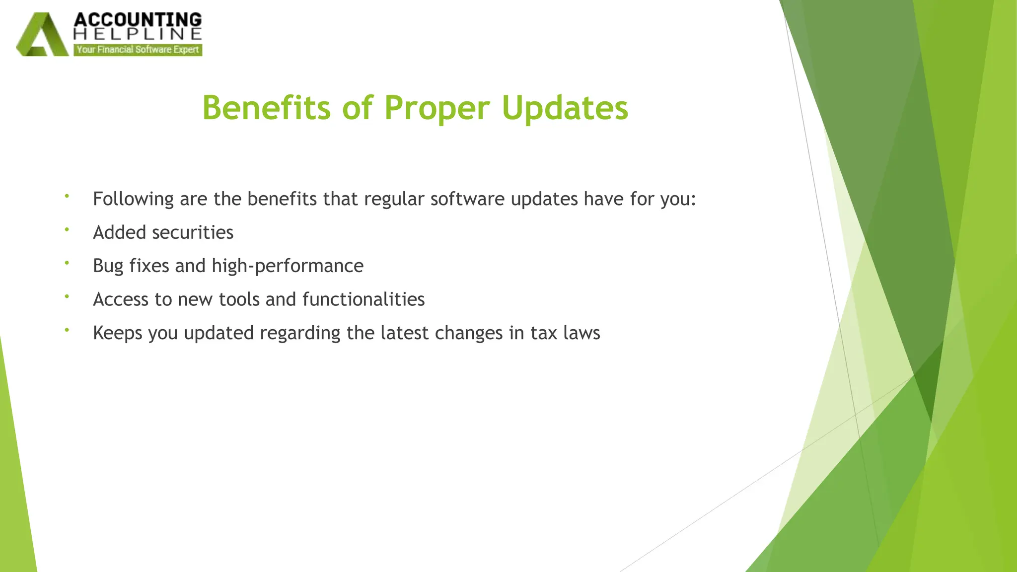 Benefits of Proper Updates
• Following are the benefits that regular software updates have for you:
• Added securities
• Bug fixes and high-performance
• Access to new tools and functionalities
• Keeps you updated regarding the latest changes in tax laws
 