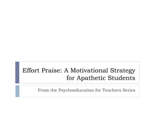 Effort Praise: A Motivational Strategy
for Apathetic Students
From the Psychoeducation for Teachers Series
 