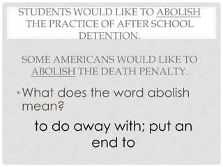 STUDENTS WOULD LIKE TO ABOLISH
 THE PRACTICE OF AFTER SCHOOL
          DETENTION.

SOME AMERICANS WOULD LIKE TO
 ABOLISH THE DEATH PENALTY.

• What does the word abolish
  mean?
  to do away with; put an
          end to
 