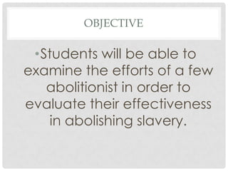 OBJECTIVE

 •Students will be able to
examine the efforts of a few
   abolitionist in order to
evaluate their effectiveness
   in abolishing slavery.
 