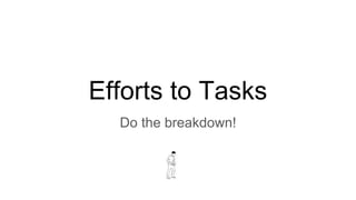 Efforts to Tasks
Do the breakdown!
 