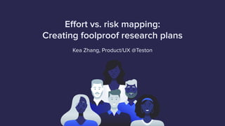 Eﬀort vs. risk mapping:
Creating foolproof research plans
Kea Zhang, Product/UX @Teston
 