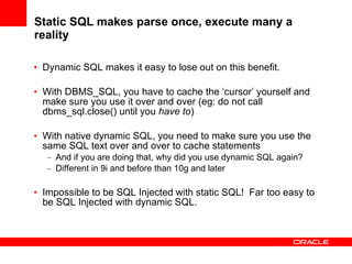Static SQL makes parse once, execute many a reality <ul><li>Dynamic SQL makes it easy to lose out on this benefit. </li></...