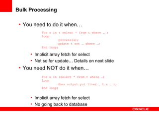 Bulk Processing For x in ( select * from t where … ) Loop process(x); update t set … where …; End loop; For x in (select *...