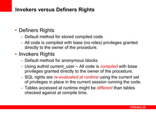 Invokers versus Definers Rights <ul><li>Definers Rights </li></ul><ul><ul><li>Default method for stored compiled code </li...