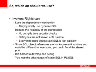 So, which on should we use? <ul><li>Invokers Rights can </li></ul><ul><ul><li>Lose the dependency mechanism  </li></ul></u...