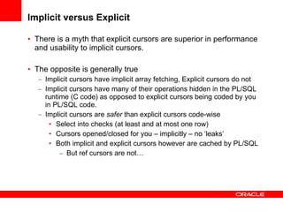 Implicit versus Explicit <ul><li>There is a myth that explicit cursors are superior in performance and usability to implic...