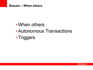 Beware – When others <ul><li>When others </li></ul><ul><li>Autonomous Transactions </li></ul><ul><li>Triggers </li></ul>