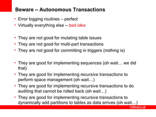 Beware – Autonomous Transactions <ul><li>Error logging routines – perfect </li></ul><ul><li>Virtually everything else –  b...