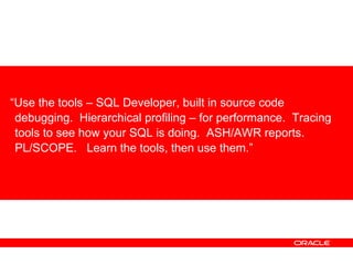<ul><li>“ Use the tools – SQL Developer, built in source code debugging.  Hierarchical profiling – for performance.  Traci...