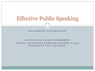 Elizabeth Xintarianos Lunch and Learn Workshop Social Sciences Learning Center (C315) Pasadena City College Effective Public Speaking 