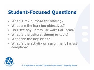 Student-Focused Questions
• What is my purpose for reading?
• What are the learning objectives?
• Do I see any unfamiliar words or ideas?
• What is the culture, theme or topic?
• What are the key ideas?
• What is the activity or assignment I must
complete?
 
