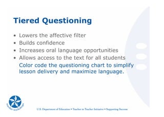 Tiered Questioning
• Lowers the affective filter
• Builds confidence
• Increases oral language opportunities
• Allows access to the text for all students
Color code the questioning chart to simplify
lesson delivery and maximize language.
 
