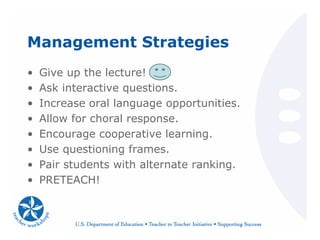 Management Strategies
• Give up the lecture!
• Ask interactive questions.
• Increase oral language opportunities.
• Allow for choral response.
• Encourage cooperative learning.
• Use questioning frames.
• Pair students with alternate ranking.
• PRETEACH!
 