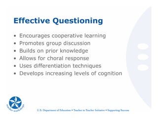 Effective Questioning
• Encourages cooperative learning
• Promotes group discussion
• Builds on prior knowledge
• Allows for choral response
• Uses differentiation techniques
• Develops increasing levels of cognition
 