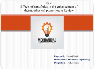 Prepared By: Sartaj Singh
Department of Mechanical Engineering
Designation: M.E. Scholar
TOPIC:
Effects of nanofluids in the enhancement of
thermo physical properties: A Review
 