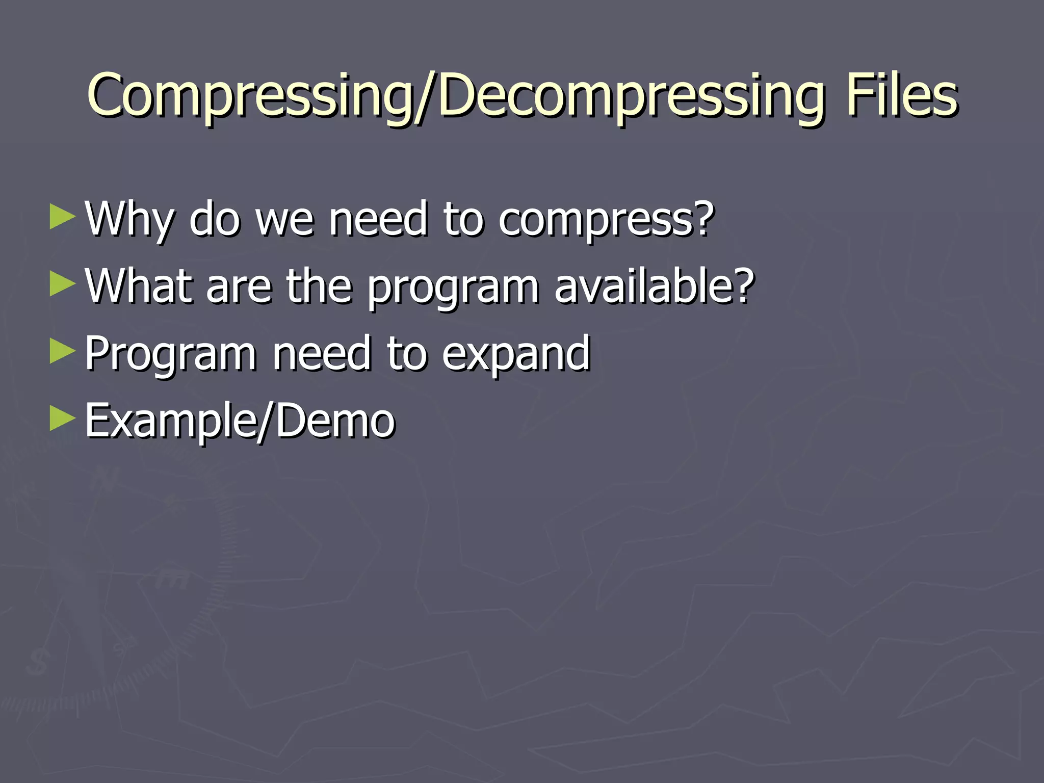 Compressing/Decompressing Files Why do we need to compress? What are the program available? Program need to expand Example/Demo 