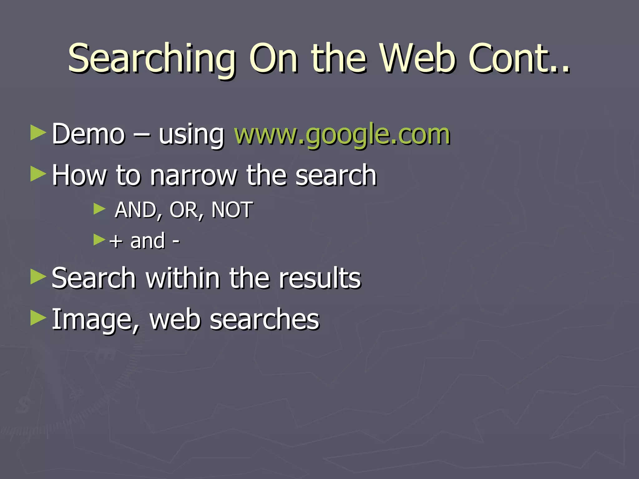 Searching On the Web Cont.. Demo – using  www.google.com How to narrow the search AND, OR, NOT + and - Search within the results Image, web searches 