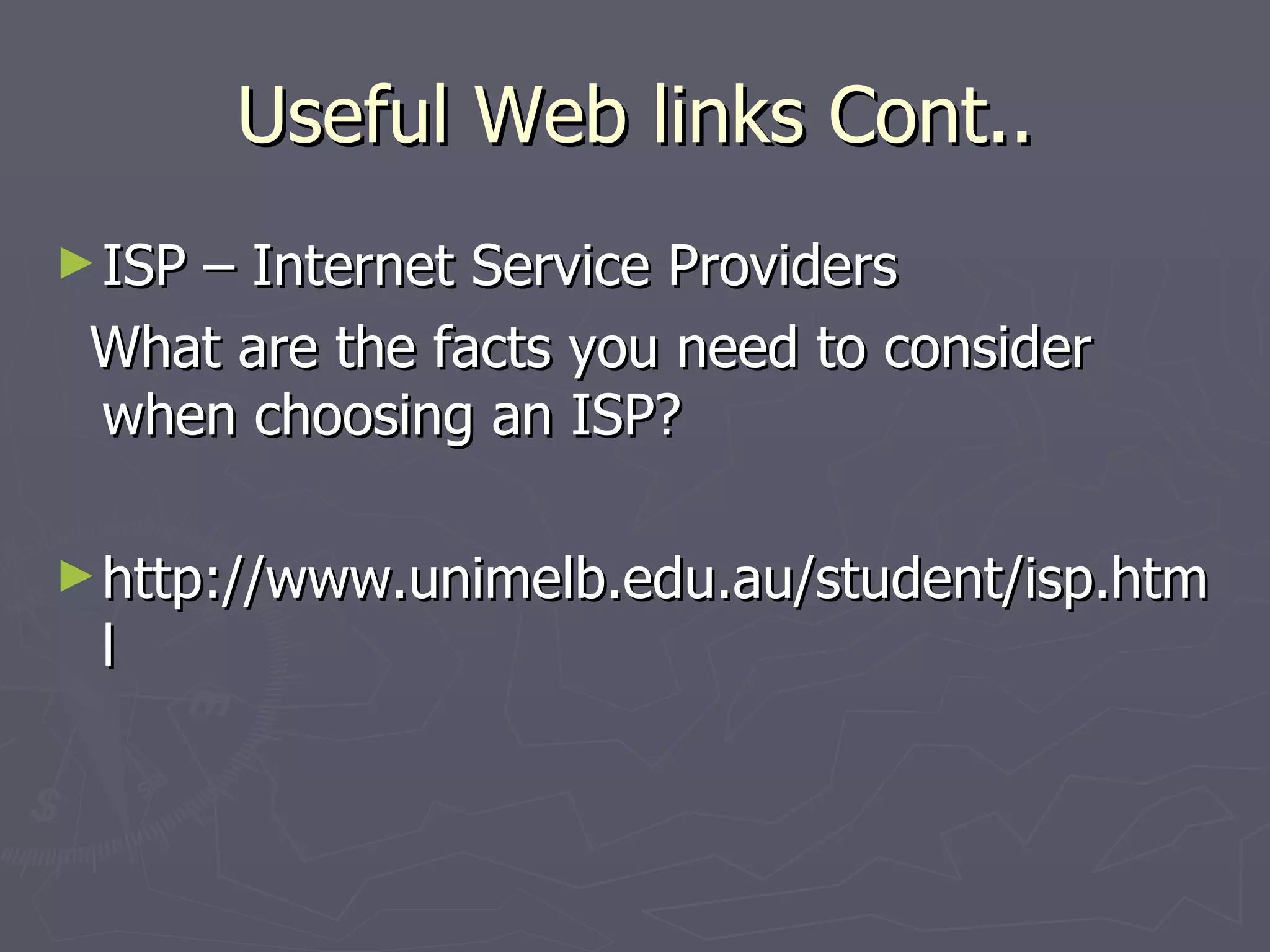 Useful Web links Cont.. ISP – Internet Service Providers  What are the facts you need to consider when choosing an ISP? http://www.unimelb.edu.au/student/isp.html 