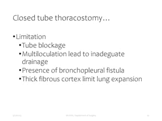 Closed tube thoracostomy…
•Limitation
•Tube blockage
•Multiloculation lead to inadeguate
drainage
•Presence of bronchopleural fistula
•Thick fibrous cortex limit lung expansion
5/17/2023 MUHAS, Department of Surgery 42
 