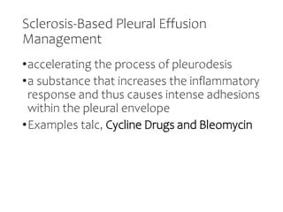 Sclerosis-Based Pleural Effusion
Management
•accelerating the process of pleurodesis
•a substance that increases the inflammatory
response and thus causes intense adhesions
within the pleural envelope
•Examples talc, Cycline Drugs and Bleomycin
 