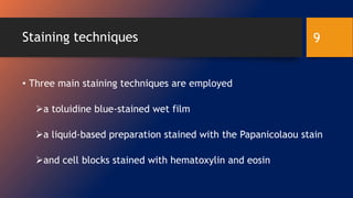 Staining techniques
• Three main staining techniques are employed
a toluidine blue-stained wet film
a liquid-based preparation stained with the Papanicolaou stain
and cell blocks stained with hematoxylin and eosin
9
 