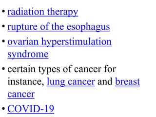 • radiation therapy
• rupture of the esophagus
• ovarian hyperstimulation
syndrome
• certain types of cancer for
instance, lung cancer and breast
cancer
• COVID-19
 