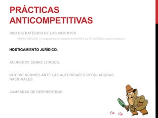 PRÁCTICAS
ANTICOMPETITIVAS
USO ESTRATÉGICO DE LAS PATENTES.
PERPETUACIÓN («evergreening») mediante MARAÑAS DE PATENTES («patent thickets»).
HOSTIGAMIENTO JURÍDICO.
ACUERDOS SOBRE LITIGIOS.
INTERVENCIONES ANTE LAS AUTORIDADES REGULADORAS
NACIONALES.
CAMPAÑAS DE DESPRESTIGIO.
 