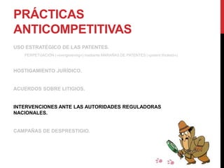 PRÁCTICAS
ANTICOMPETITIVAS
USO ESTRATÉGICO DE LAS PATENTES.
PERPETUACIÓN («evergreening») mediante MARAÑAS DE PATENTES («patent thickets»).
HOSTIGAMIENTO JURÍDICO.
ACUERDOS SOBRE LITIGIOS.
INTERVENCIONES ANTE LAS AUTORIDADES REGULADORAS
NACIONALES.
CAMPAÑAS DE DESPRESTIGIO.
 