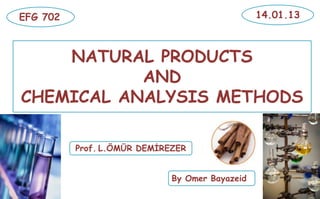 NATURAL PRODUCTS
AND
CHEMICAL ANALYSIS METHODS
14.01.13EFG 702
By Omer Bayazeid
Prof. L.ÖMÜR DEMİREZER
 